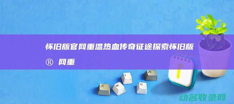 怀旧版官网 重温热血传奇 征途 探索 (怀旧版官网重新登录)