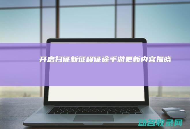 开启扫征新征程 征途手游更新内容揭晓