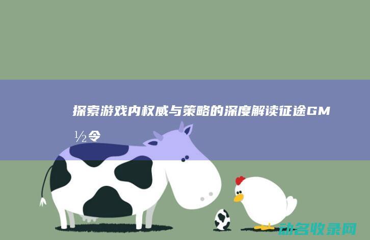 探索游戏内权威与策略的深度解读 征途GM命令 (探索游戏区)