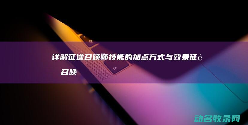 详解征途召唤师技能的加点方式与效果 (征途召唤技能介绍)