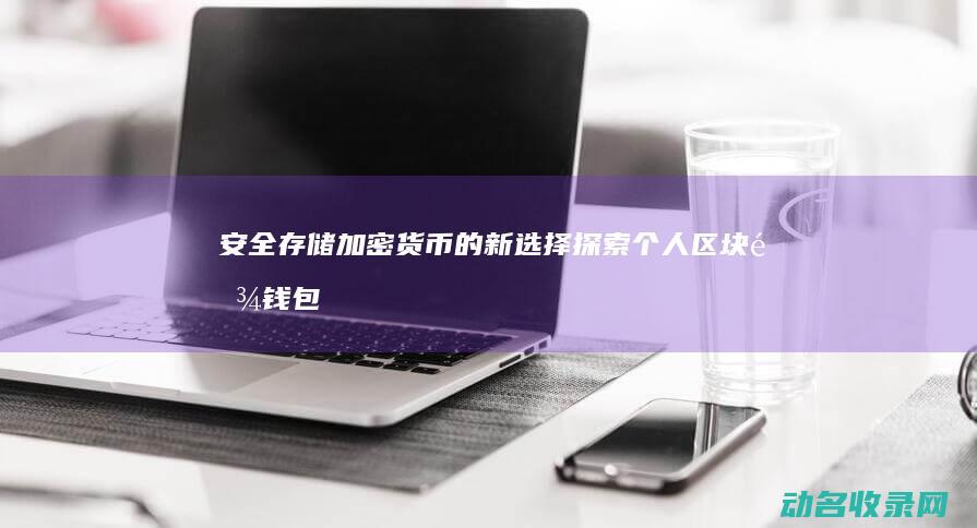 安全存储加密货币的新选择 探索个人区块链钱包 (安全存储加密存储,多重加固,严守隐私不外泄视频AI看智)