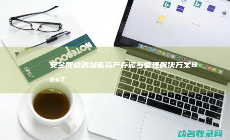 安全便捷的加密资产存储与管理解决方案 BoxToken区块链钱包 (便捷、安全)