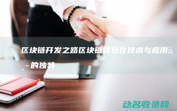 区块链开发之路 区块链钱包在技术与应用中的独特地位 (区块链开发实战)