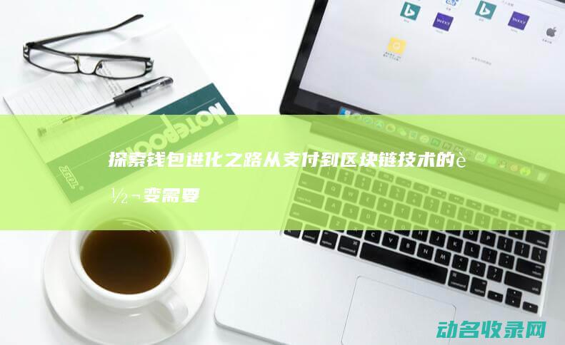 探索钱包进化之路 从支付到区块链技术的转变需要多少时间 (寻找钱包的启示怎么写)