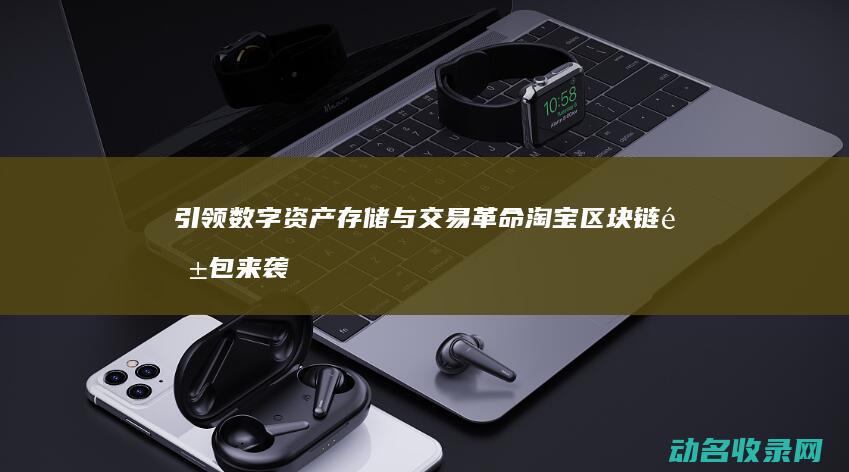 引领数字资产存储与交易革命 淘宝区块链钱包来袭 (引领数字资产创新发展)