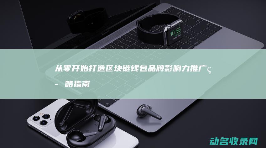 从零开始打造区块链钱包品牌影响力 推广策略指南 (从零开始打造不朽仙域机械之主)
