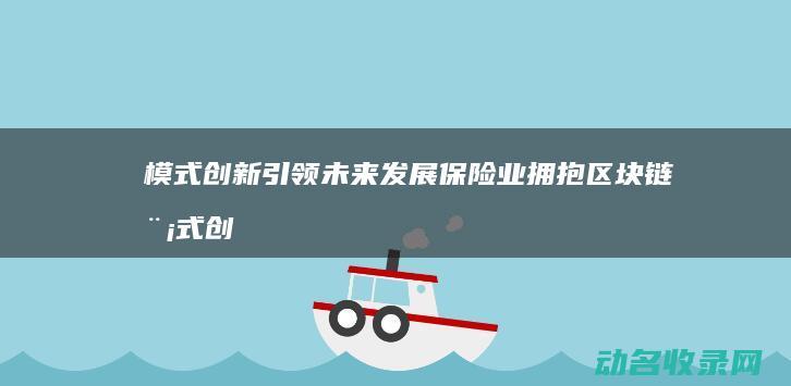 模式创新引领未来发展 保险业拥抱区块链 (模式创新的重要性)
