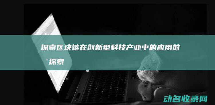 探索区块链在创新型科技产业中的应用前景 (探索区块链技术)