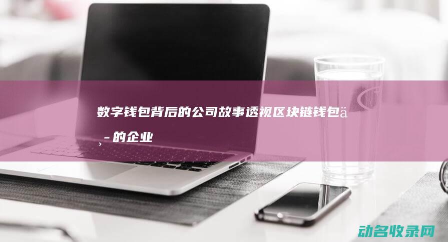 数字钱包背后的公司故事 透视区块链钱包中的企业文化 (数字钱包背后的故事)