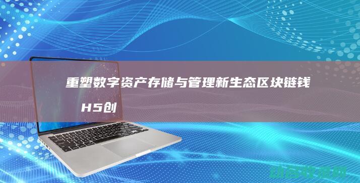 重塑数字资产存储与管理新生态 区块链钱包H5创新应用 (数字资产发展)