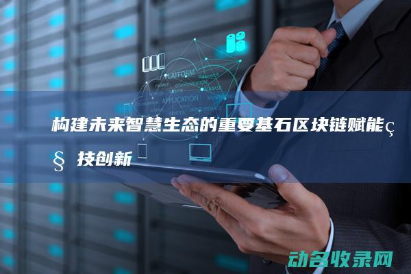 构建未来智慧生态的重要基石 区块链赋能科技创新 (如何打造未来智慧家园)
